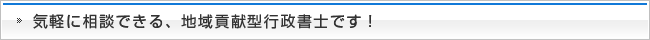 気軽に相談できる、地域貢献型行政書士です！